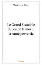 Couverture du livre « Le grand scandale du jeu de la mort ; la santé pervertie » de Marie-Lise Ehret aux éditions Edilivre