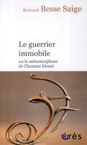 Couverture du livre « Le guerrier immobile ; ou la métamorphose de l'homme blessé » de Bertrand Besse Saige aux éditions Eres