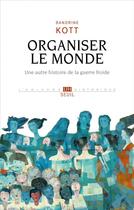 Couverture du livre « Organiser le monde ; une autre histoire de la guerre froide » de Sandrine Kott aux éditions Seuil