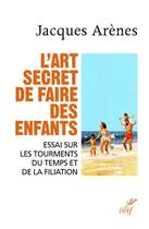 Couverture du livre « L'art secret de faire des enfants ; essai sur les tourments du temps et de la filiation » de Jacques Arenes aux éditions Cerf