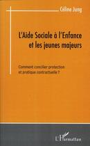 Couverture du livre « L'aide sociale à l'enfance et les jeunes majeurs ; comment concilier protection et pratique contractuelle ? » de Celine Jung aux éditions L'harmattan