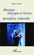 Couverture du livre « Musique classique à l'écran et perception culturelle » de Delphine Vincent aux éditions Editions L'harmattan