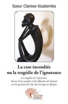 Couverture du livre « La case incendiée ou la tragédie de l'ignorance » de Clarisse Koubemba aux éditions Edilivre