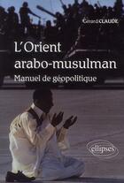 Couverture du livre « L'orient arabo-musulman ; manuel de géopolitique » de Gerard Claude aux éditions Ellipses