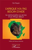 Couverture du livre « L'Afrique n'a pas besoin d'aide : la communication au service d'une Afrique debout » de Sisi Kayan aux éditions L'harmattan