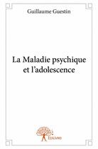 Couverture du livre « La maladie psychique et l'adolescence » de Guillaume Guestin aux éditions Edilivre