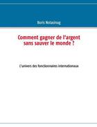 Couverture du livre « Comment gagner de l'argent sans sauver le monde ? l'univers des fonctionnaires internationaux » de Boris Notasinag aux éditions Books On Demand