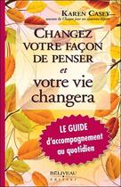 Couverture du livre « Changez votre façon de penser et votre vie changera ; le guide d'accompagnement au quotidien » de Karen Casey aux éditions Beliveau
