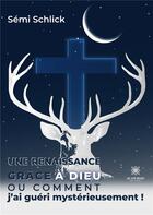 Couverture du livre « Une renaissance grâce à Dieu : ou comment j'ai guéri mystérieusement ! » de Semi Schlick aux éditions Le Lys Bleu