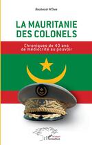 Couverture du livre « La Mauritanie des colonels ; chroniques de 40 ans de médiocrité au pouvoir » de Ndiaye Boubacar aux éditions L'harmattan