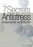 Couverture du livre « Les 7 Secrets Antistress Instantanés et Gratuits » de Luc Geiger aux éditions Lulu