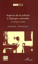 Couverture du livre « Aspects de la culture à l'époque coloniale en Afrique centrale ; formation, réinvention » de  aux éditions L'harmattan