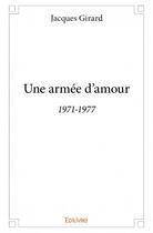 Couverture du livre « Une armée d'amour ; 1971-1977 » de Jacques Girard aux éditions Edilivre