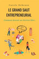 Couverture du livre « Le grand saut entrepreneurial : comment devenir un électron libre... » de Carole Debeaux aux éditions Bookelis