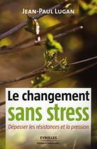 Couverture du livre « Le changement sans stress ; dépasser les résistances et la pression » de Jean-Paul Lugan aux éditions Editions D'organisation