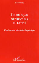 Couverture du livre « Le francais ne vient pas du latin ! ; essai sur une aberration linguistique » de Yves Cortez aux éditions Editions L'harmattan