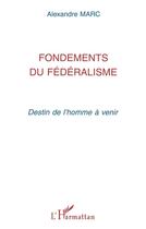 Couverture du livre « Fondements du fédéralisme : Destin de l'homme à venir » de Alexandre Marc aux éditions L'harmattan