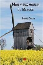 Couverture du livre « Mon vieux moulin de Beauce » de Gerard Crassin aux éditions Editions Du Net