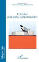 Couverture du livre « Esthétique de la photographie de chantier » de Francois Soulages et Angele Ferrere aux éditions L'harmattan