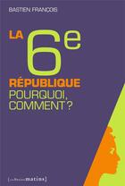 Couverture du livre « La sixième République ; pourquoi, comment ? » de Bastien Francois aux éditions Les Petits Matins