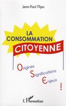 Couverture du livre « La consommation citoyenne ; origines, significations, enjeux » de Jean-Paul Flipo aux éditions L'harmattan