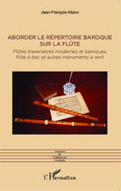 Couverture du livre « Aborder le répertoire baroque sur la flûte ; flûtes traversières modernes et baroques, flûtes à bec et autres instruments à vent » de Jean-Francois Alizon aux éditions Editions L'harmattan