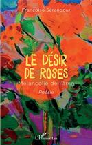 Couverture du livre « Le désir de roses : mélancolie de l'âme » de Francoise Serandour aux éditions L'harmattan