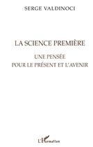 Couverture du livre « La science premiere - une pensee pour le present et l'avenir » de Serge Valdinoci aux éditions L'harmattan