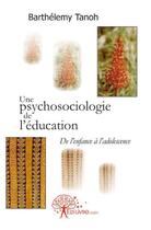 Couverture du livre « Une psychosociologie de l'éducation ; de l'enfance à l'adolescence » de Barthelemy Tanoh aux éditions Edilivre