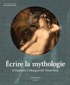 Couverture du livre « Écrire la mythologie ; d'Homère à Marguerite Yourcenar » de Emmanuelle Henin aux éditions Citadelles & Mazenod