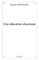 Couverture du livre « Une éducation alsacienne » de Jacques Bettelmann aux éditions Edilivre