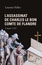 Couverture du livre « L'assassinat de Charles le Bon, comte de Flandre ; 2 mars 1127 » de Laurent Feller aux éditions Perrin