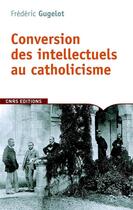 Couverture du livre « Conversion des intellectuels au catholicisme » de Frederic Gugelot aux éditions Cnrs