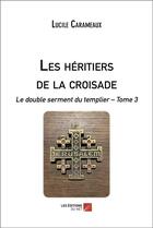 Couverture du livre « Les héritiers de la croisade : le double serment du templier t.3 » de Lucile Carameaux aux éditions Editions Du Net