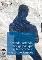 Couverture du livre « Attends, attends, bouge pas que je te raconte la vie d'une journée » de Philippe Villeneuve aux éditions Societe Des Ecrivains