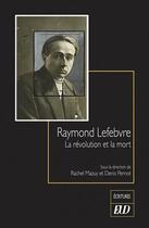 Couverture du livre « Raymond Lefebvre : la révolution et la mort » de Denis Pernot et Rachel Mazuy aux éditions Pu De Dijon