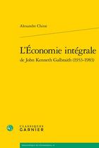 Couverture du livre « L'économie intégrale de John Kenneth Galbraith (1933-1983) » de Alexandre Chirat aux éditions Classiques Garnier