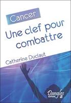 Couverture du livre « Cancer ; une clef pour combattre » de Catherine Duclaut aux éditions Dangles