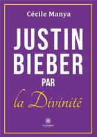 Couverture du livre « Justin Bieber par la Divinité » de Manya Cecile aux éditions Le Lys Bleu