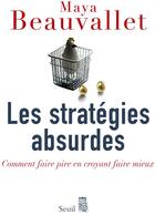 Couverture du livre « Les stratégies absurdes ; comment faire pire en croyant faire mieux » de Maya Beauvallet aux éditions Seuil