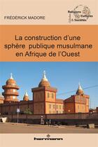 Couverture du livre « La construction d'une sphère publique musulmane en Afrique de l'Ouest » de Madore Frederick aux éditions Hermann