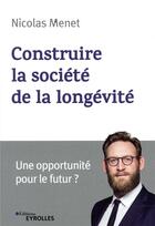 Couverture du livre « Construire la société de la longévité ; une opportunité pour le futur » de Nicolas Menet aux éditions Eyrolles