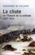 Couverture du livre « La chute ou l'Empire de la solitude ; 1807-1814 » de Villepin D D. aux éditions Perrin