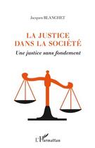 Couverture du livre « La justice dans la société ; une justice sans fondement » de Jacques Blanchet aux éditions Editions L'harmattan