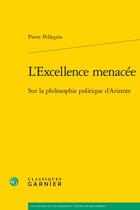 Couverture du livre « L'excellence menacée ; sur la philosophie politique d'Aristote » de Pierre Pellegrin aux éditions Classiques Garnier