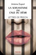 Couverture du livre « La soixantaine ou l'age du desir / lettres de prison / recit » de Antoine Duport aux éditions Edilivre