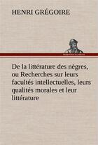 Couverture du livre « De la litterature des negres, ou recherches sur leurs facultes intellectuelles, leurs qualites moral » de Henri Grégoire aux éditions Tredition