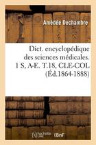 Couverture du livre « Dict. encyclopedique des sciences medicales. 1 s, a-e. t.18, cle-col (ed.1864-1888) » de  aux éditions Hachette Bnf