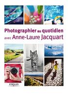 Couverture du livre « Photographier au quotidien avec Anne-Laure Jacquart » de Anne-Laure Jacquart aux éditions Eyrolles