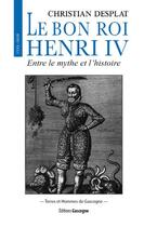 Couverture du livre « Le bon roi Henri IV : entre le mythe et l'histoire » de Christian Desplat aux éditions Gascogne